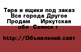 Тара и ящики под заказ - Все города Другое » Продам   . Иркутская обл.,Саянск г.